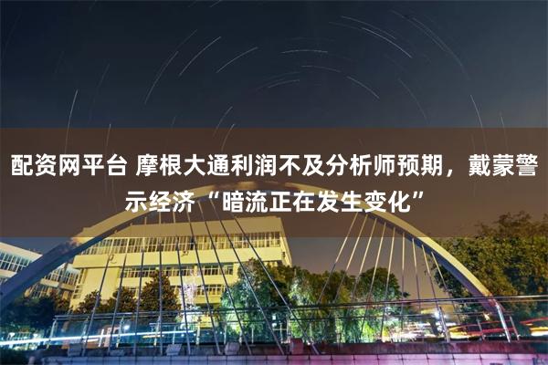 配资网平台 摩根大通利润不及分析师预期,戴蒙警示经济 “暗流正在发生变化”