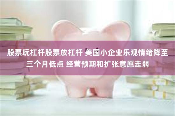 股票玩杠杆股票放杠杆 美国小企业乐观情绪降至三个月低点 经营预期和扩张意愿走弱