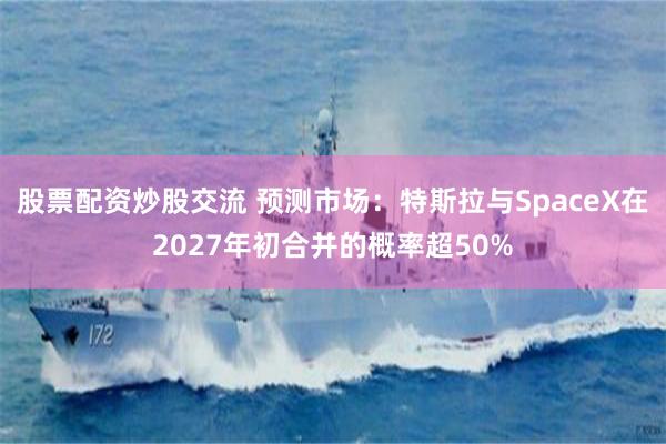 股票配资炒股交流 预测市场：特斯拉与SpaceX在2027年初合并的概率超50%