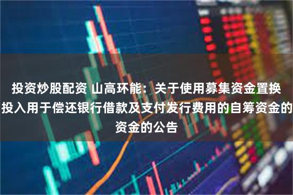 投资炒股配资 山高环能：关于使用募集资金置换先期投入用于偿还银行借款及支付发行费用的自筹资金的公告