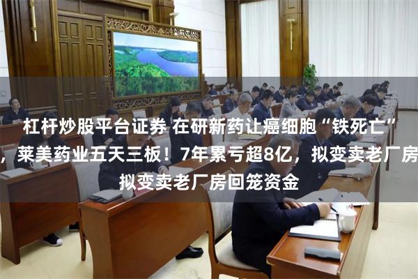 杠杆炒股平台证券 在研新药让癌细胞“铁死亡”引爆行情，莱美药业五天三板！7年累亏超8亿，拟变卖老厂房回笼资金