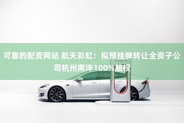 可靠的配资网站 航天彩虹：拟预挂牌转让全资子公司杭州南洋100%股权