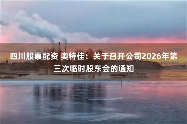 四川股票配资 奥特佳：关于召开公司2026年第三次临时股东会的通知