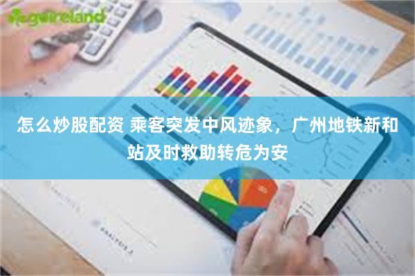 怎么炒股配资 乘客突发中风迹象，广州地铁新和站及时救助转危为安