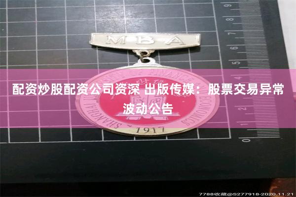 配资炒股配资公司资深 出版传媒：股票交易异常波动公告
