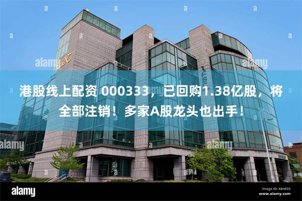 港股线上配资 000333,已回购1.38亿股,将全部注销!多家A股龙头也出手!