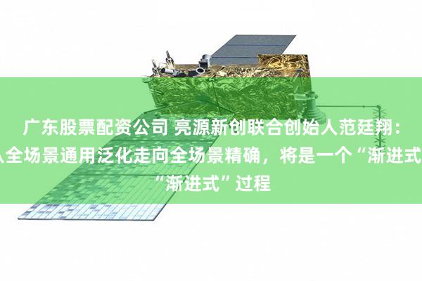 广东股票配资公司 亮源新创联合创始人范廷翔：模型从全场景通用泛化走向全场景精确，将是一个“渐进式”过程
