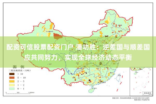 配资可信股票配资门户 潘功胜：逆差国与顺差国应共同努力，实现全球经济动态平衡