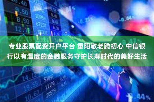 专业股票配资开户平台 重阳敬老践初心 中信银行以有温度的金融服务守护长寿时代的美好生活